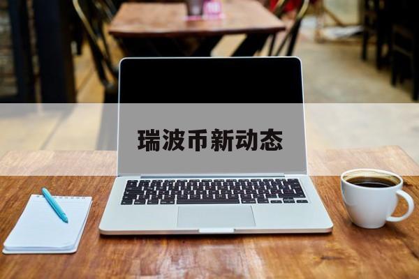 瑞波币新动态(瑞波币当前行情)